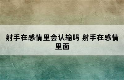 射手在感情里会认输吗 射手在感情里面